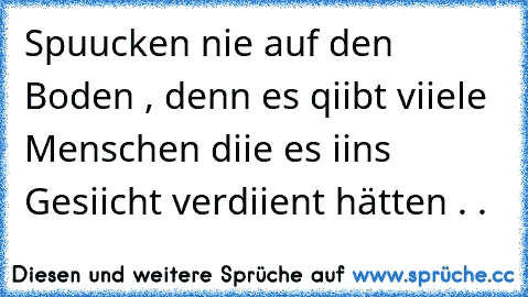 Spuucken nie auf den Boden , denn es qiibt viiele Menschen diie es iins Gesiicht verdiient hätten . .