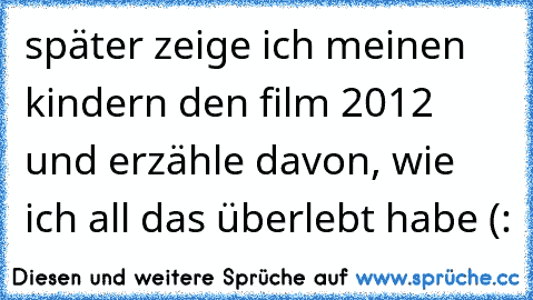 später zeige ich meinen kindern den film 2012 und erzähle davon, wie ich all das überlebt habe (: ♥