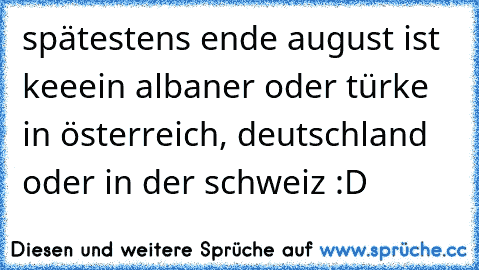 spätestens ende august ist keeein albaner oder türke in österreich, deutschland oder in der schweiz :D