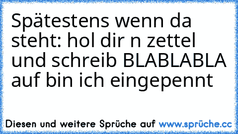 Spätestens wenn da steht: hol dir n zettel und schreib BLABLABLA auf bin ich eingepennt