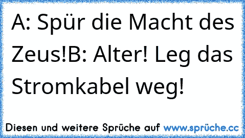 A: Spür die Macht des Zeus!
B: Alter! Leg das Stromkabel weg!