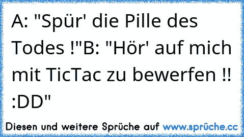 A: "Spür' die Pille des Todes !"
B: "Hör' auf mich mit TicTac zu bewerfen !! :DD"