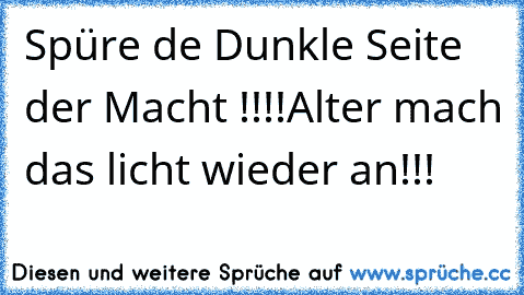 Spüre de Dunkle Seite der Macht !!!!
Alter mach das licht wieder an!!!