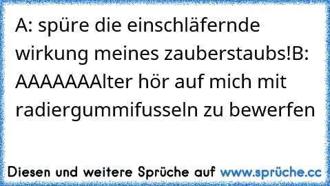 A: spüre die einschläfernde wirkung meines zauberstaubs!
B: AAAAAAAlter hör auf mich mit radiergummifusseln zu bewerfen