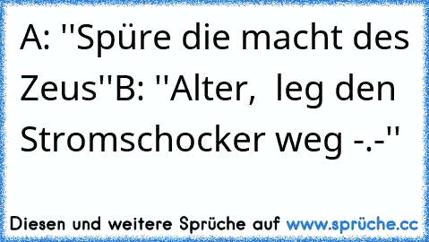 A: ''Spüre die macht des Zeus''
B: ''Alter,  leg den Stromschocker weg -.-''