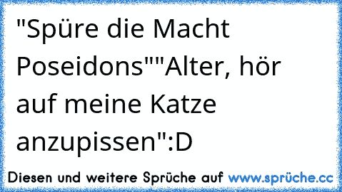 "Spüre die Macht Poseidons"
"Alter, hör auf meine Katze anzupissen"
:D