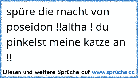 spüre die macht von poseidon !!
altha ! du pinkelst meine katze an !!