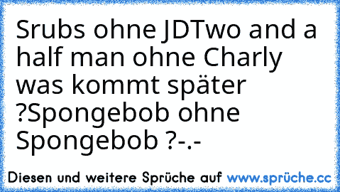 Srubs ohne JD
Two and a half man ohne Charly was kommt später ?
Spongebob ohne Spongebob ?
-.-