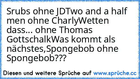 Srubs ohne JD
Two and a half men ohne Charly
Wetten dass... ohne Thomas Gottschalk
Was kommt als nächstes,Spongebob ohne Spongebob???