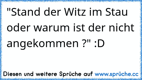 "Stand der Witz im Stau oder warum ist der nicht angekommen ?" :D