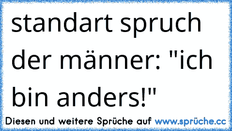 standart spruch der männer: "ich bin anders!"