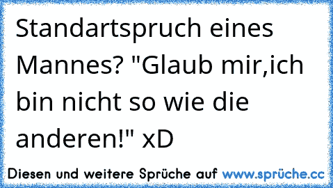 Standartspruch eines Mannes? "Glaub mir,ich bin nicht so wie die anderen!" xD