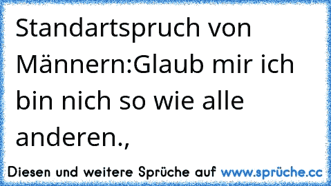 Standartspruch von Männern:Glaub mir ich bin nich so wie alle anderen.,