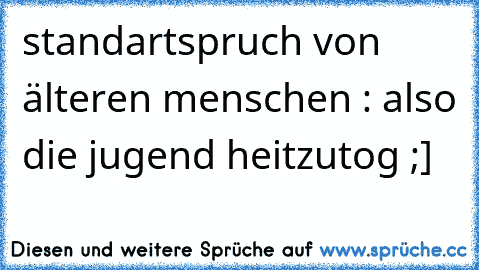 standartspruch von älteren menschen : also die jugend heitzutog ;]