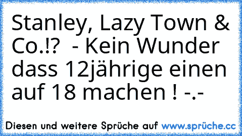 Stanley, Lazy Town & Co.!?  - Kein Wunder dass 12jährige einen auf 18 machen ! -.-