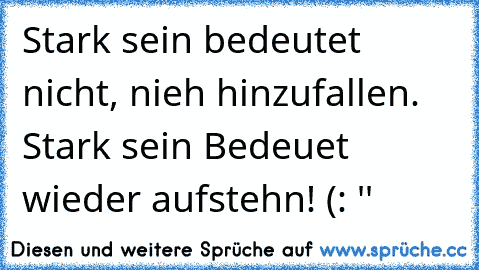 Stark sein bedeutet nicht, nieh hinzufallen. Stark sein Bedeuet wieder aufstehn! (: ♥''