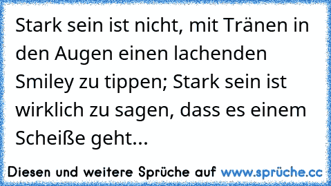 Stark sein ist nicht, mit Tränen in den Augen einen lachenden Smiley zu tippen; Stark sein ist wirklich zu sagen, dass es einem Scheiße geht... ♥