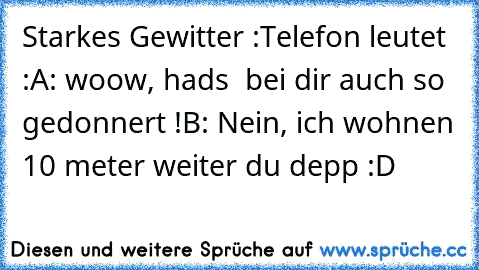 Starkes Gewitter :
Telefon leutet :
A: woow, hads  bei dir auch so gedonnert !
B: Nein, ich wohnen 10 meter weiter du depp :D