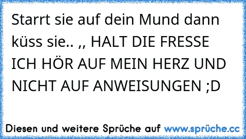 Starrt sie auf dein Mund dann küss sie.. ,, HALT DIE FRESSE ICH HÖR AUF MEIN HERZ UND NICHT AUF ANWEISUNGEN ;D