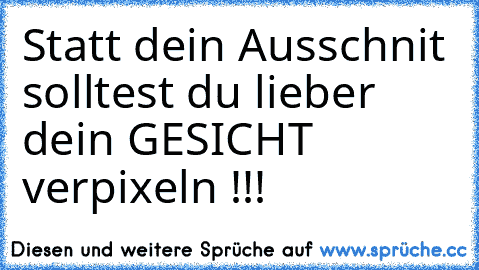 Statt dein Ausschnit solltest du lieber dein GESICHT verpixeln !!!