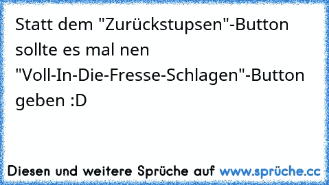 Statt dem "Zurückstupsen"-Button sollte es mal nen "Voll-In-Die-Fresse-Schlagen"-Button geben :D