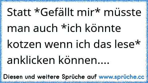 Statt *Gefällt mir* müsste man auch *ich könnte kotzen wenn ich das lese* anklicken können....