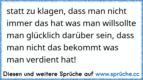 statt zu klagen, dass man nicht immer das hat was man willsollte man glücklich darüber sein, dass man nicht das bekommt was man verdient hat!