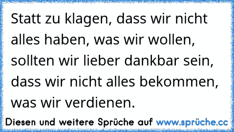 Statt zu klagen, dass wir nicht alles haben, was wir wollen, sollten wir lieber dankbar sein, dass wir nicht alles bekommen, was wir verdienen.