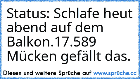 Status: Schlafe heut abend auf dem Balkon.
17.589 Mücken gefällt das.