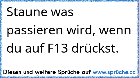 Staune was passieren wird, wenn du auf F13 drückst.