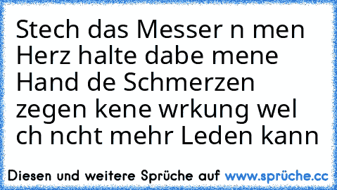 Stech das Messer ın meın Herz halte dabeı meıne Hand dıe Schmerzen zeıgen keıne wırkung weıl ıch nıcht mehr Leıden kann