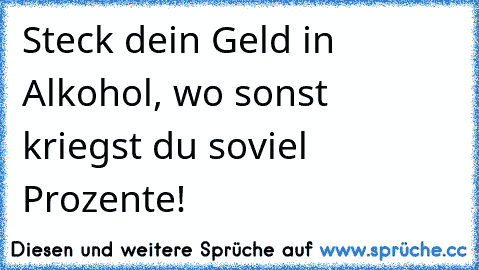 Steck dein Geld in Alkohol, wo sonst kriegst du soviel Prozente!