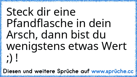 Steck dir eine Pfandflasche in dein Arsch, dann bist du wenigstens etwas Wert ;) !