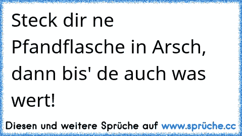 Steck dir ne Pfandflasche in Arsch, dann bis' de auch was wert!