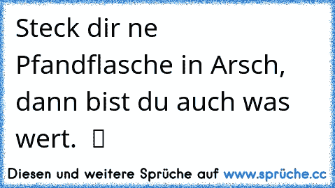 Steck dir ne Pfandflasche in Arsch, dann bist du auch was wert.  ツ