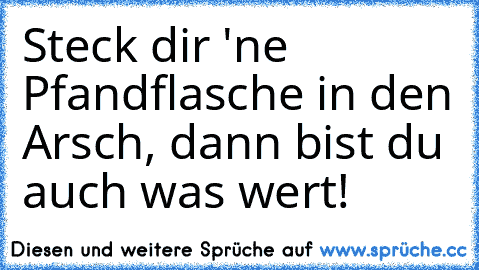 Steck dir 'ne Pfandflasche in den Arsch, dann bist du auch was wert!