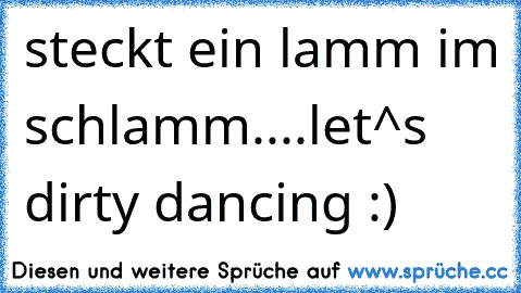 steckt ein lamm im schlamm....let^s dirty dancing :)