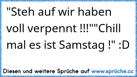 "Steh auf wir haben voll verpennt !!!"
"Chill mal es ist Samstag !" :D