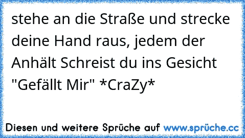 stehe an die Straße und strecke deine Hand raus, jedem der Anhält Schreist du ins Gesicht "Gefällt Mir" *CraZy*