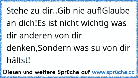 Stehe zu dir..
Gib nie auf!
Glaube an dich!
Es ist nicht wichtig was dir anderen von dir denken,Sondern was su von dir hältst!