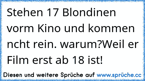 Stehen 17 Blondinen vorm Kino und kommen ncht rein. warum?
Weil er Film erst ab 18 ist!