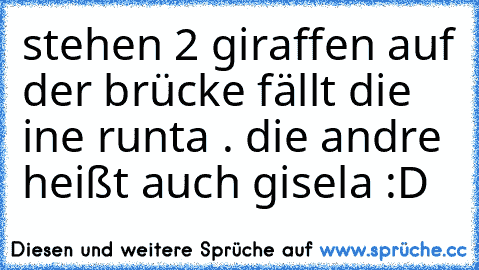 stehen 2 giraffen auf der brücke fällt die ine runta . die andre heißt auch gisela :D