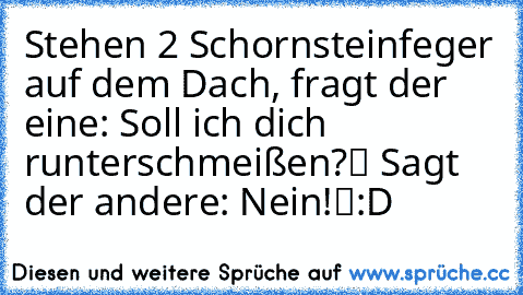 Stehen 2 Schornsteinfeger auf dem Dach, fragt der eine: „Soll ich dich runterschmeißen?“ Sagt der andere: „Nein!“
:D