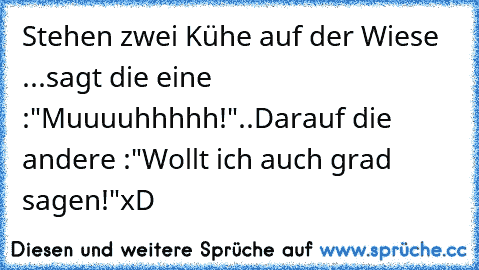 Stehen zwei Kühe auf der Wiese ...
sagt die eine :"Muuuuhhhhh!"..
Darauf die andere :"Wollt ich auch grad sagen!"
xD