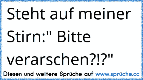 Steht auf meiner Stirn:" Bitte verarschen?!?"