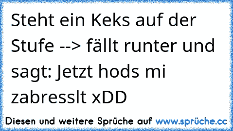 Steht ein Keks auf der Stufe --> fällt runter und sagt: Jetzt hods mi zabresslt xDD