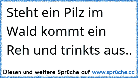 Steht ein Pilz im Wald kommt ein Reh und trinkts aus..