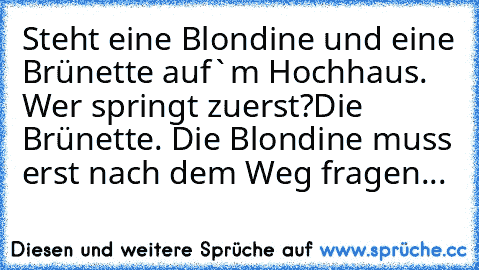 Steht eine Blondine und eine Brünette auf`m Hochhaus. Wer springt zuerst?
Die Brünette. Die Blondine muss erst nach dem Weg fragen...