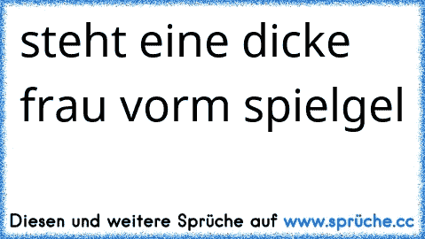 steht eine dicke frau vorm spielgel