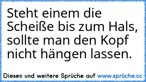 Steht einem die Scheiße bis zum Hals, sollte man den Kopf nicht hängen lassen.